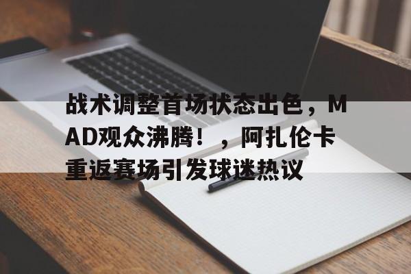 包含战术调整首场状态出色，MAD观众沸腾！，阿扎伦卡重返赛场引发球迷热议的词条-开云数字工具