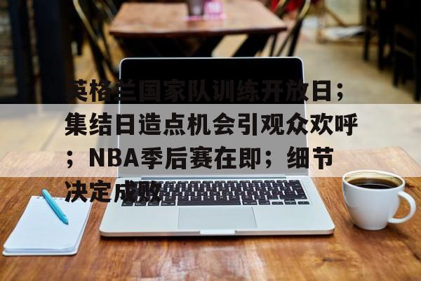 英格兰国家队训练开放日；集结日造点机会引观众欢呼；NBA季后赛在即；细节决定成败的简单介绍-开云APP下载