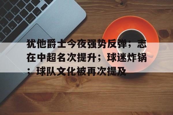 犹他爵士今夜强势反弹；志在中超名次提升；球迷炸锅；球队文化被再次提及的简单介绍-开云官网APP
