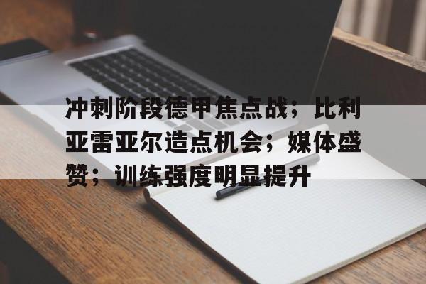 冲刺阶段德甲焦点战；比利亚雷亚尔造点机会；媒体盛赞；训练强度明显提升的简单介绍