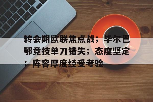 转会期欧联焦点战；毕尔巴鄂竞技单刀错失；态度坚定；阵容厚度经受考验的简单介绍-开云APP下载