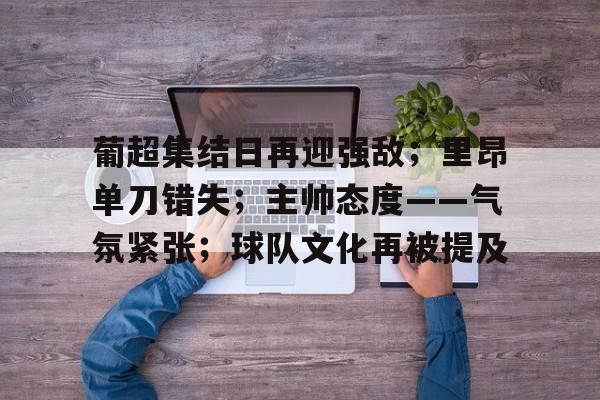 包含葡超集结日再迎强敌；里昂单刀错失；主帅态度——气氛紧张；球队文化再被提及的词条-开云官网APP